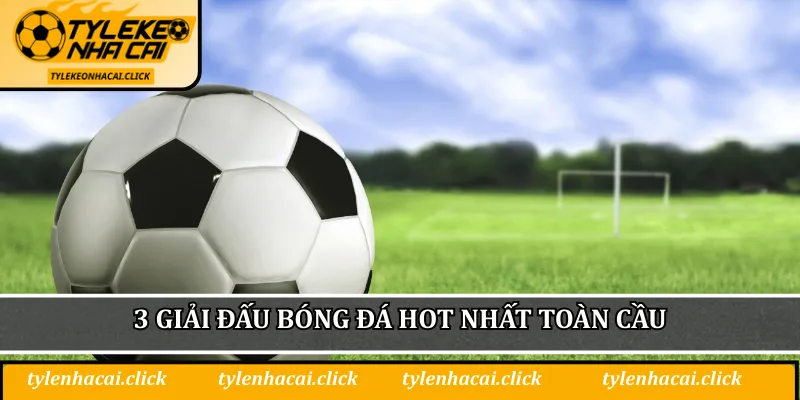 3 giải đấu bóng đá hot nhất toàn cầu